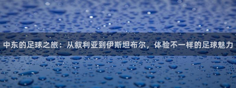 中东的足球之旅：从叙利亚到伊斯坦布尔，体验不一样的足球魅力