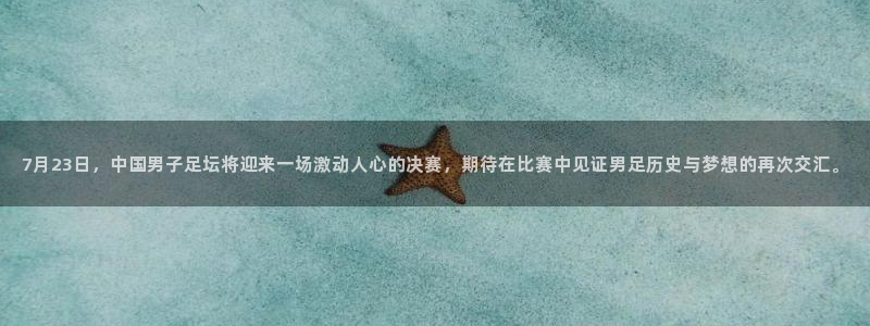 7月23日，中国男子足坛将迎来一场激动人心的决赛，期待在比赛中见证男足历史与梦想的再次交汇。