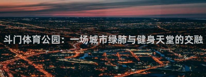 意昂5Kgame2登录入口：斗门体育公园：一场城市绿肺与健身天堂的交融