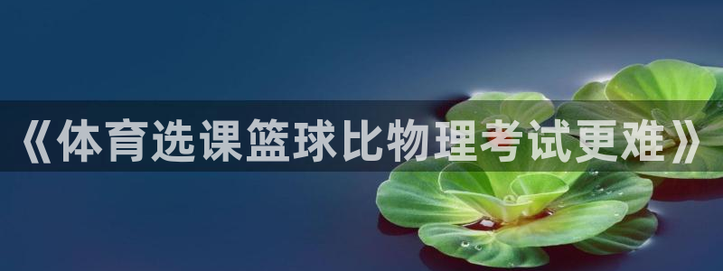 意昂5Kgame凯捷开号链接：《体育选课篮球比物理考试更难》